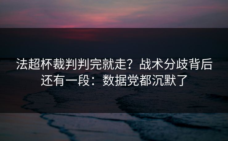 法超杯裁判判完就走？战术分歧背后还有一段：数据党都沉默了