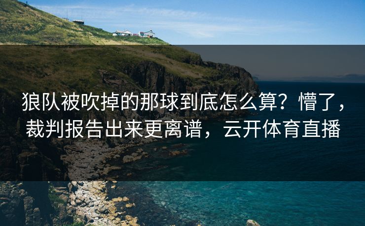 狼队被吹掉的那球到底怎么算？懵了，裁判报告出来更离谱，云开体育直播
