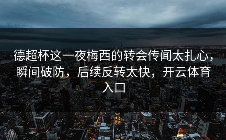 德超杯这一夜梅西的转会传闻太扎心，瞬间破防，后续反转太快，开云体育入口