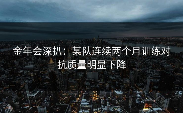 金年会深扒：某队连续两个月训练对抗质量明显下降