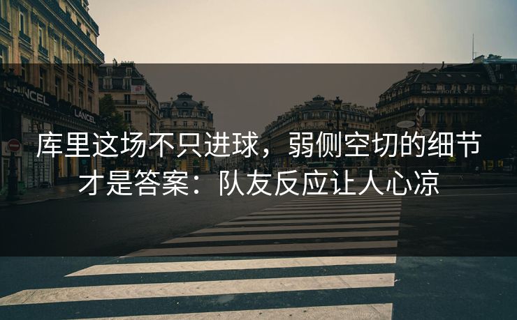 库里这场不只进球，弱侧空切的细节才是答案：队友反应让人心凉
