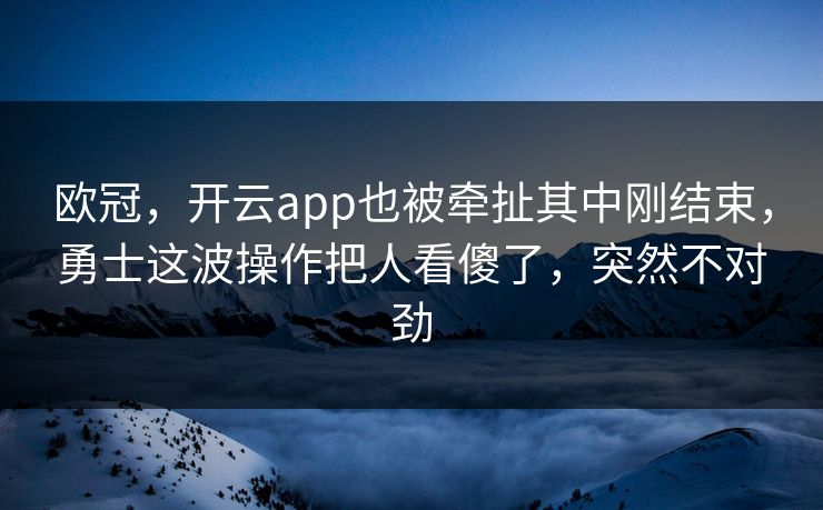 欧冠，开云app也被牵扯其中刚结束，勇士这波操作把人看傻了，突然不对劲