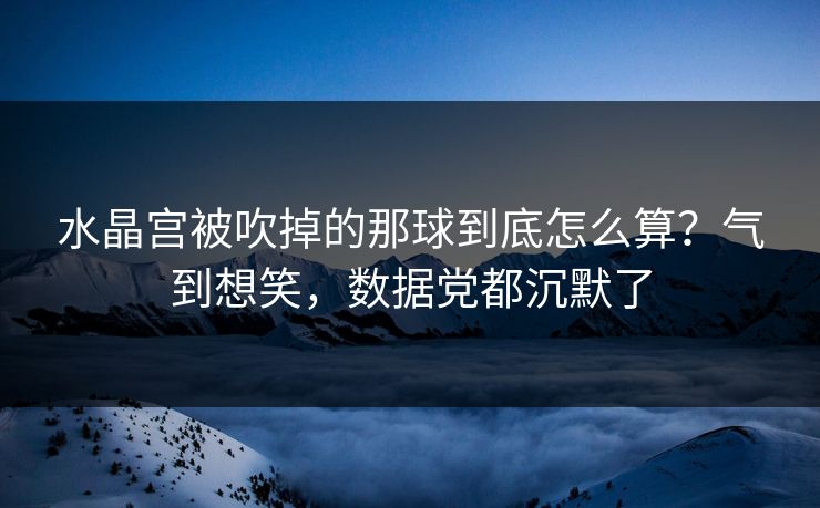 水晶宫被吹掉的那球到底怎么算？气到想笑，数据党都沉默了