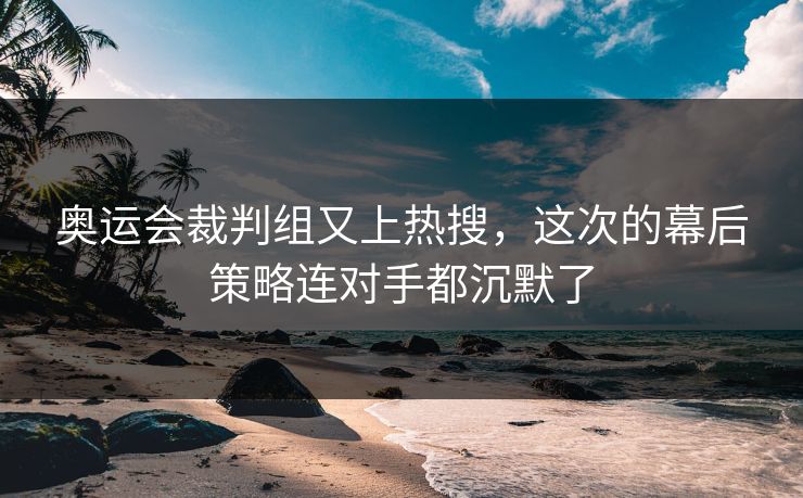 奥运会裁判组又上热搜，这次的幕后策略连对手都沉默了