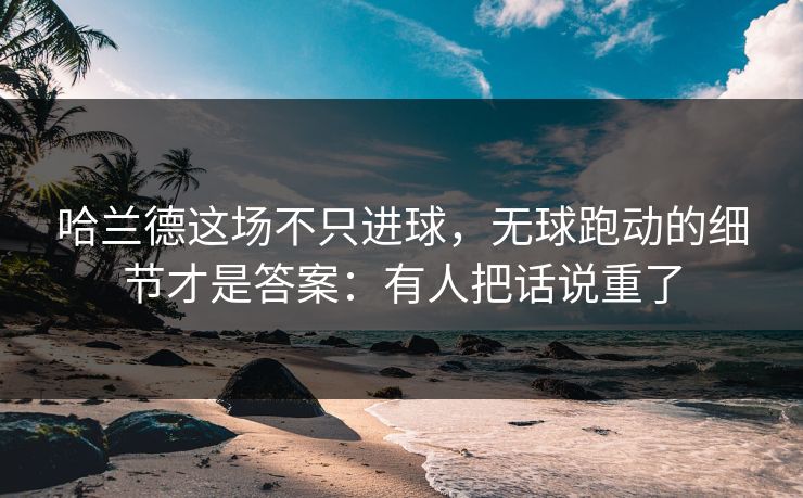 哈兰德这场不只进球，无球跑动的细节才是答案：有人把话说重了
