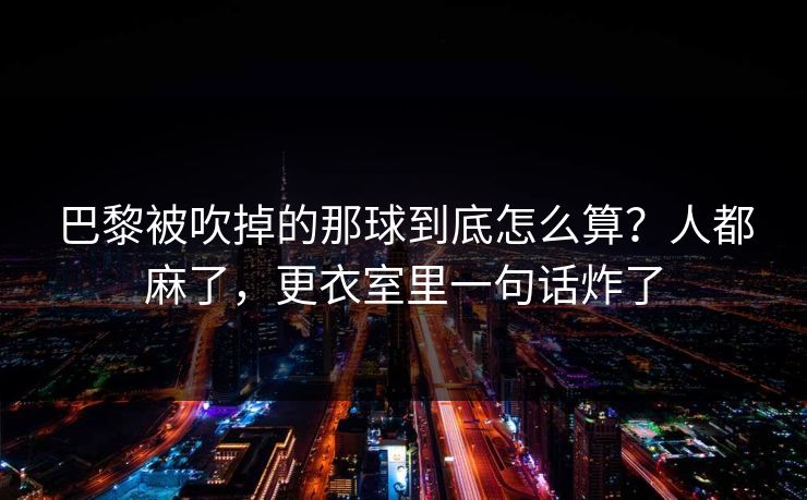 巴黎被吹掉的那球到底怎么算？人都麻了，更衣室里一句话炸了